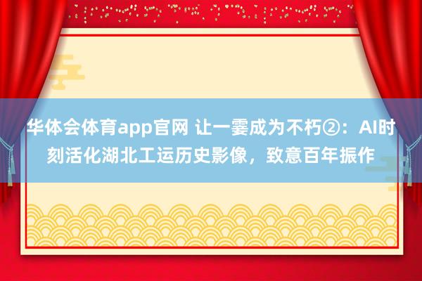 华体会体育app官网 让一霎成为不朽②：AI时刻活化湖北工运历史影像，致意百年振作