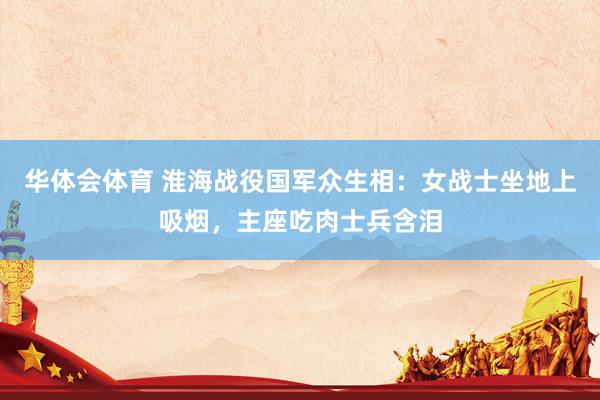 华体会体育 淮海战役国军众生相：女战士坐地上吸烟，主座吃肉士兵含泪
