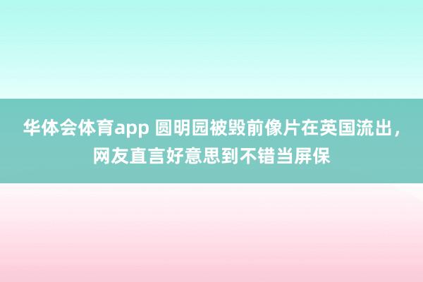 华体会体育app 圆明园被毁前像片在英国流出，网友直言好意思到不错当屏保