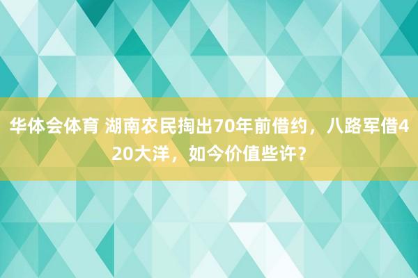 华体会体育 湖南农民掏出70年前借约，八路军借420大洋，如今价值些许？