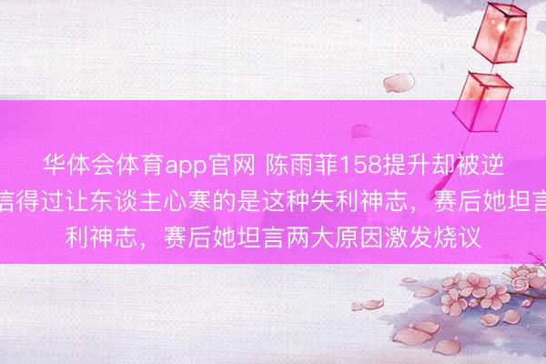 华体会体育app官网 陈雨菲158提升却被逆转，输球不可怕，信得过让东谈主心寒的是这种失利神志，赛后她坦言两大原因激发烧议