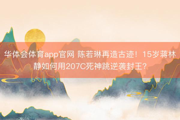 华体会体育app官网 陈若琳再造古迹！15岁蒋林静如何用207C死神跳逆袭封王？