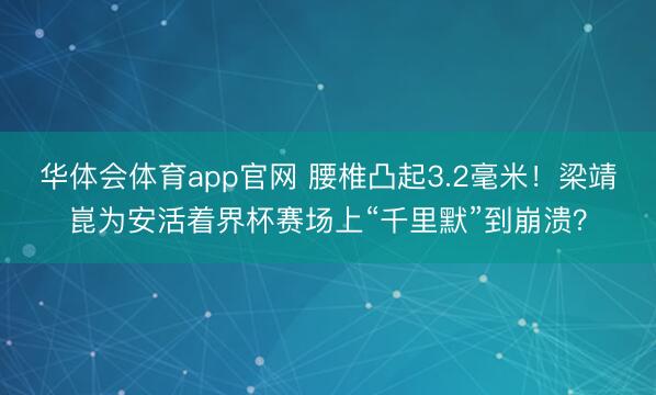 华体会体育app官网 腰椎凸起3.2毫米！梁靖崑为安活着界杯赛场上“千里默”到崩溃？