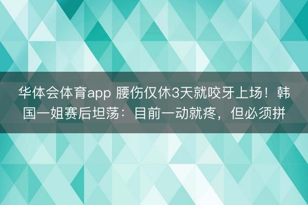 华体会体育app 腰伤仅休3天就咬牙上场！韩国一姐赛后坦荡：目前一动就疼，但必须拼