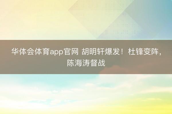 华体会体育app官网 胡明轩爆发！杜锋变阵，陈海涛督战