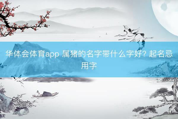 华体会体育app 属猪的名字带什么字好? 起名忌用字