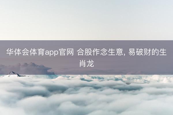 华体会体育app官网 合股作念生意， 易破财的生肖龙