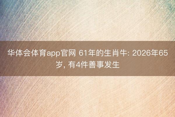 华体会体育app官网 61年的生肖牛: 2026年65岁， 有4件善事发生
