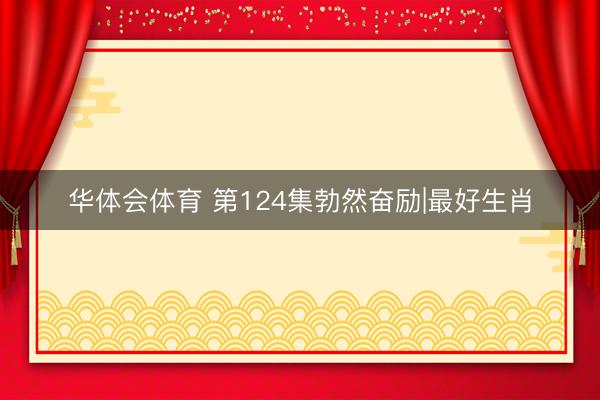 华体会体育 第124集勃然奋励|最好生肖