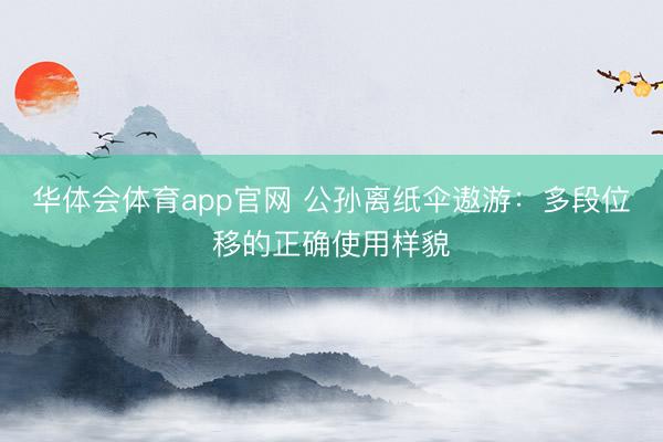 华体会体育app官网 公孙离纸伞遨游：多段位移的正确使用样貌