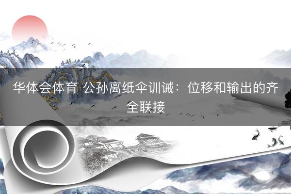 华体会体育 公孙离纸伞训诫：位移和输出的齐全联接