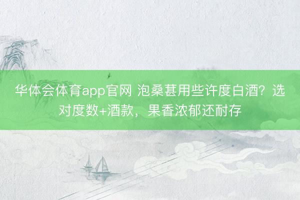 华体会体育app官网 泡桑葚用些许度白酒？选对度数+酒款，果香浓郁还耐存