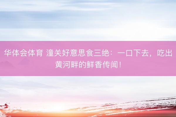 华体会体育 潼关好意思食三绝：一口下去，吃出黄河畔的鲜香传闻！