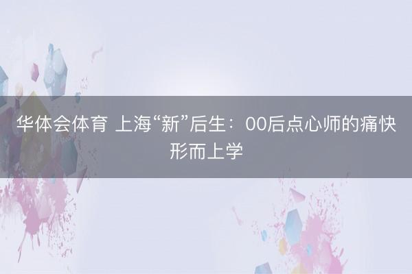 华体会体育 上海“新”后生：00后点心师的痛快形而上学