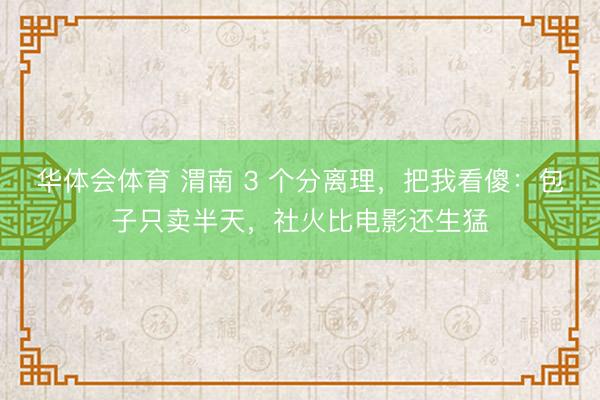 华体会体育 渭南 3 个分离理，把我看傻：包子只卖半天，社火比电影还生猛