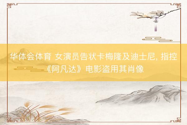 华体会体育 女演员告状卡梅隆及迪士尼， 指控《阿凡达》电影盗用其肖像