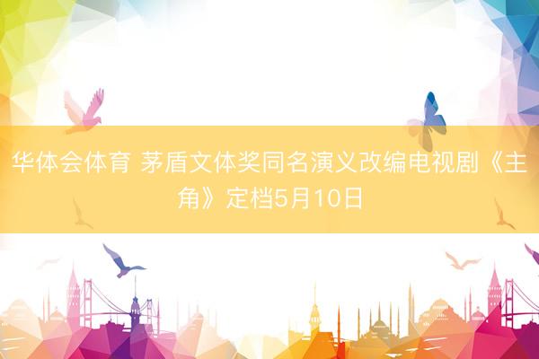 华体会体育 茅盾文体奖同名演义改编电视剧《主角》定档5月10日