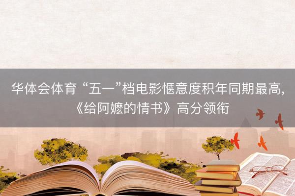 华体会体育 “五一”档电影惬意度积年同期最高， 《给阿嬷的情书》高分领衔