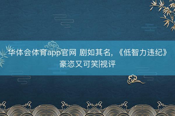 华体会体育app官网 剧如其名， 《低智力违纪》豪恣又可笑|视评