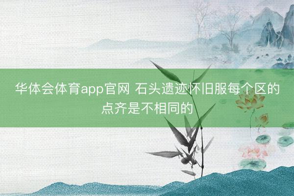 华体会体育app官网 石头遗迹怀旧服每个区的点齐是不相同的