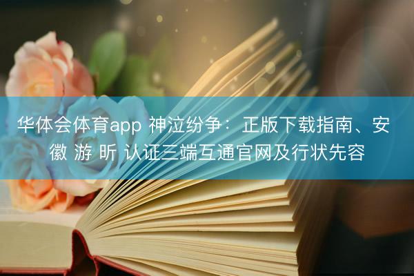 华体会体育app 神泣纷争：正版下载指南、安 徽 游 昕 认证三端互通官网及行状先容