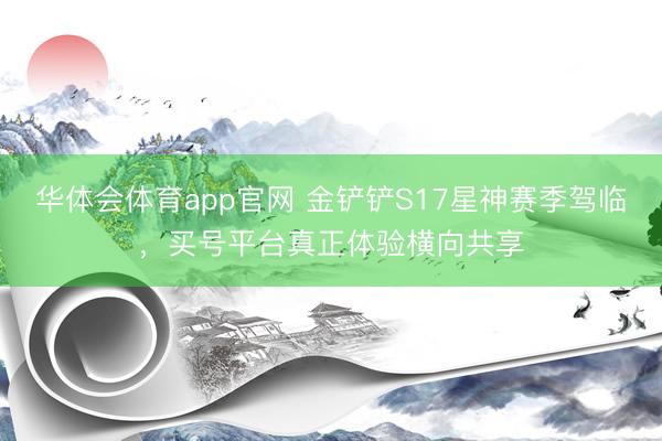 华体会体育app官网 金铲铲S17星神赛季驾临，买号平台真正体验横向共享